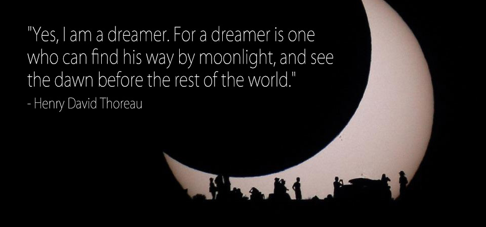 "Yes, I am a dreamer. For a dreamer is one who can find his way by moonlight, and see the dawn before the rest of the world." - Henry David Thoreau